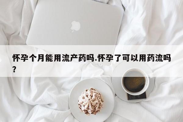 米非司酮片打胎药专卖微信怀孕个月能用流产药吗.怀孕了可以用药流吗？