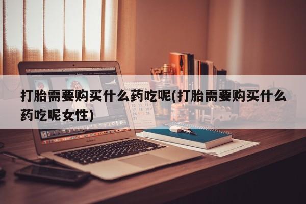 米非司酮片打胎药专卖微信打胎需要购买什么药吃呢(打胎需要购买什么药吃呢女性)