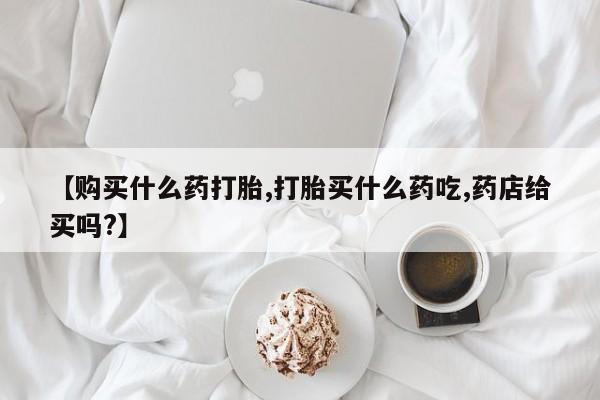 米非司酮片打胎药专卖微信【购买什么药打胎,打胎买什么药吃,药店给买吗?】