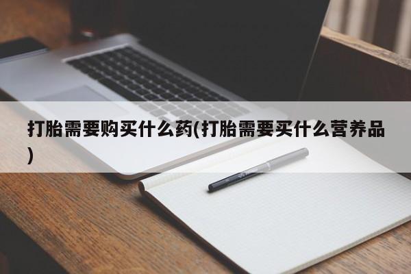 米非司酮片打胎药专卖微信打胎需要购买什么药(打胎需要买什么营养品)