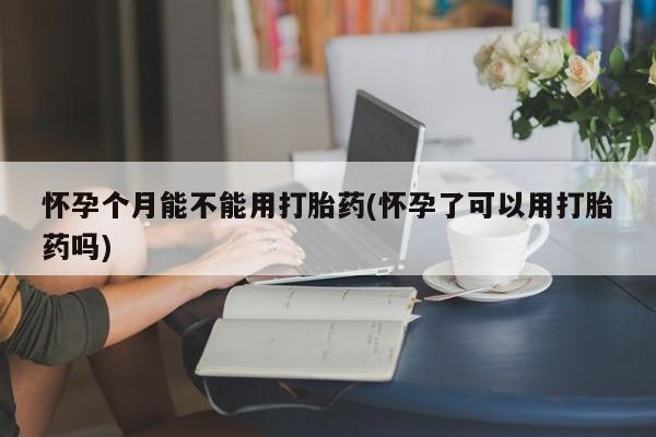 米非司酮片打胎药专卖微信怀孕个月能不能用打胎药(怀孕了可以用打胎药吗)