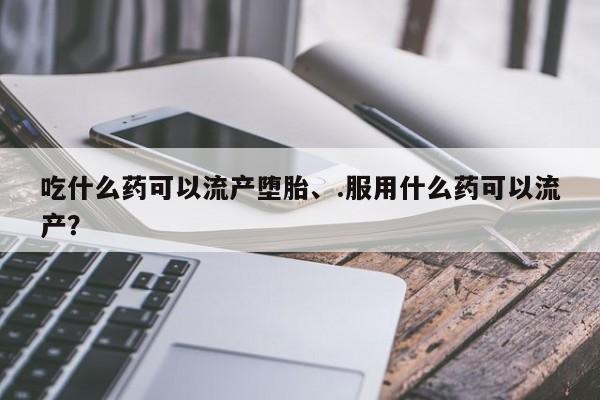 米非司酮片打胎药专卖微信吃什么药可以流产堕胎、.服用什么药可以流产？