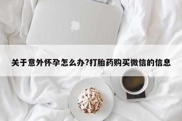 米非司酮片打胎药专卖微信关于意外怀孕怎么办?打胎药购买微信的信息