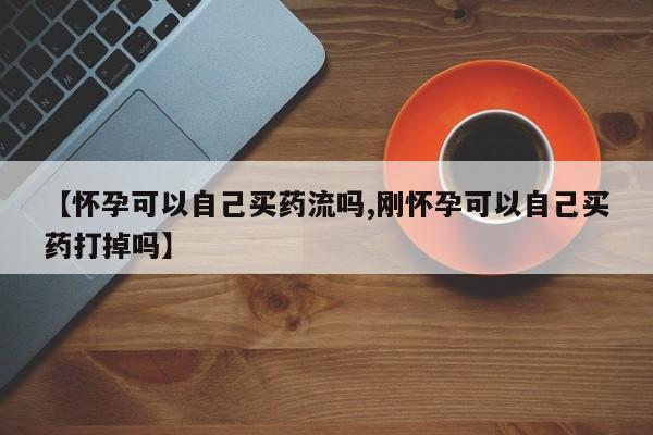 米非司酮片打胎药专卖微信【怀孕可以自己买药流吗,刚怀孕可以自己买药打掉吗】