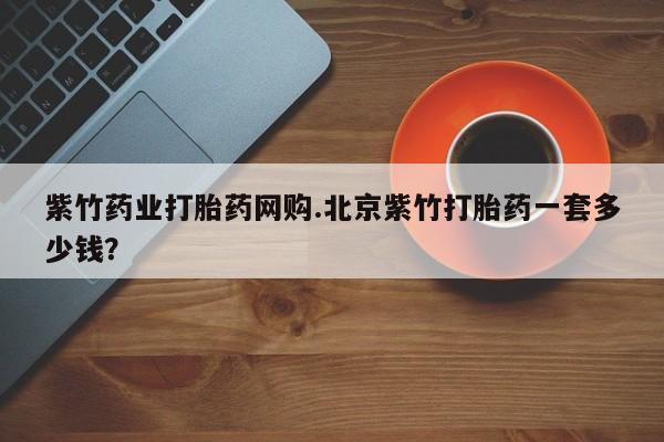 米非司酮片打胎药专卖微信紫竹药业打胎药网购.北京紫竹打胎药一套多少钱？